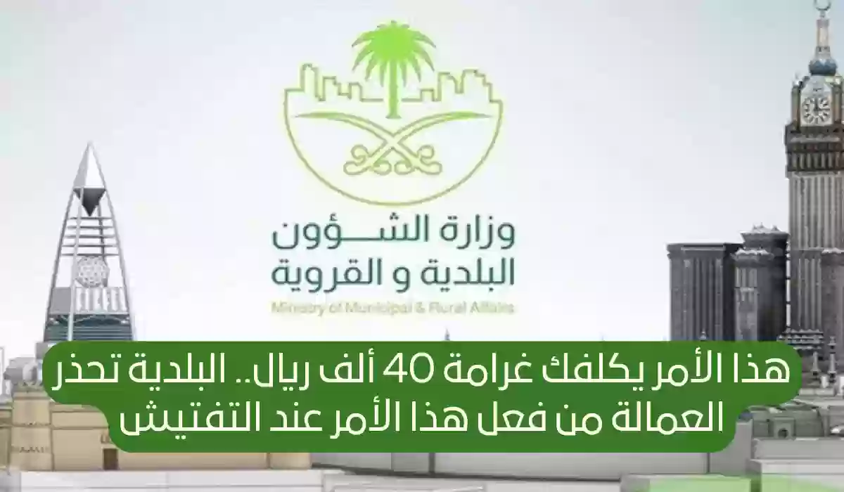 هذا الأمر يكلفك غرامة 40 ألف ريال.. البلدية تحذر العمالة من فعل هذا الأمر عند التفتيش